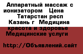 Аппаратный массаж с ионизатором › Цена ­ 500 - Татарстан респ., Казань г. Медицина, красота и здоровье » Медицинские услуги   